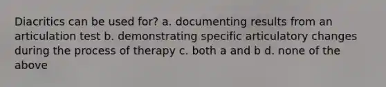 Diacritics can be used for? a. documenting results from an articulation test b. demonstrating specific articulatory changes during the process of therapy c. both a and b d. none of the above