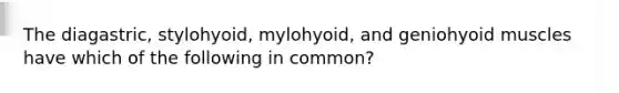 The diagastric, stylohyoid, mylohyoid, and geniohyoid muscles have which of the following in common?