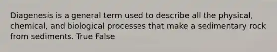 Diagenesis is a general term used to describe all the physical, chemical, and biological processes that make a sedimentary rock from sediments. True False