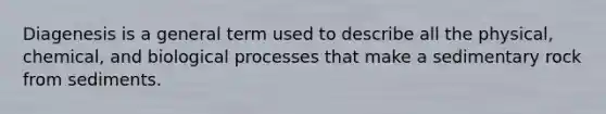 Diagenesis is a general term used to describe all the physical, chemical, and biological processes that make a sedimentary rock from sediments.