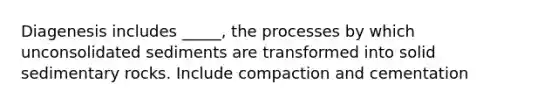 Diagenesis includes _____, the processes by which unconsolidated sediments are transformed into solid sedimentary rocks. Include compaction and cementation