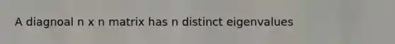 A diagnoal n x n matrix has n distinct eigenvalues