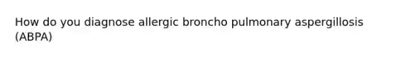 How do you diagnose allergic broncho pulmonary aspergillosis (ABPA)