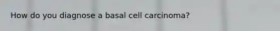 How do you diagnose a basal cell carcinoma?