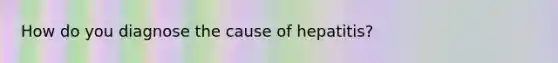 How do you diagnose the cause of hepatitis?