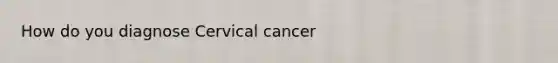 How do you diagnose Cervical cancer