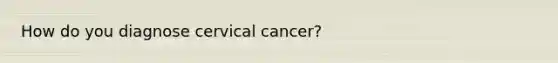 How do you diagnose cervical cancer?