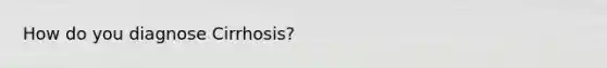 How do you diagnose Cirrhosis?