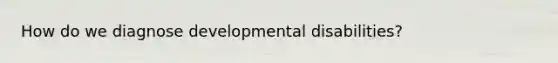 How do we diagnose developmental disabilities?