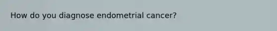 How do you diagnose endometrial cancer?