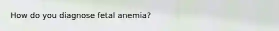 How do you diagnose fetal anemia?