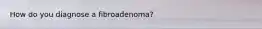 How do you diagnose a fibroadenoma?