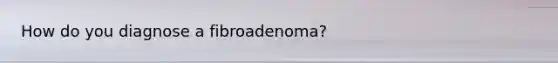 How do you diagnose a fibroadenoma?