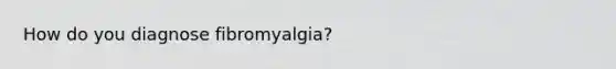 How do you diagnose fibromyalgia?