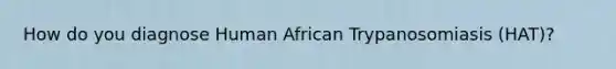 How do you diagnose Human African Trypanosomiasis (HAT)?