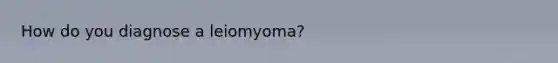 How do you diagnose a leiomyoma?