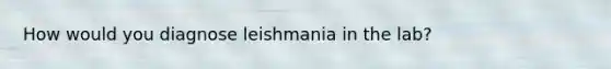 How would you diagnose leishmania in the lab?