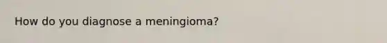 How do you diagnose a meningioma?