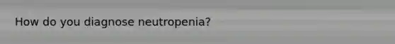 How do you diagnose neutropenia?