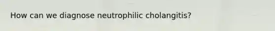 How can we diagnose neutrophilic cholangitis?