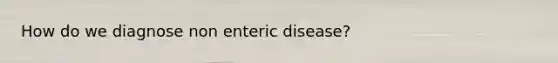 How do we diagnose non enteric disease?