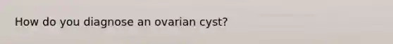 How do you diagnose an ovarian cyst?