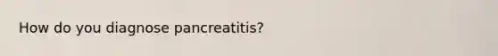 How do you diagnose pancreatitis?