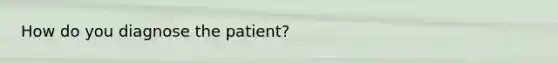 How do you diagnose the patient?