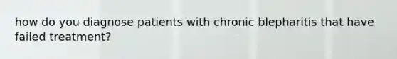 how do you diagnose patients with chronic blepharitis that have failed treatment?