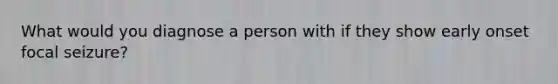 What would you diagnose a person with if they show early onset focal seizure?