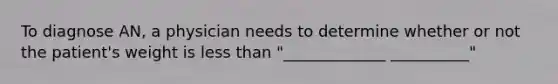 To diagnose AN, a physician needs to determine whether or not the patient's weight is less than "_____________ __________"