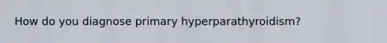 How do you diagnose primary hyperparathyroidism?