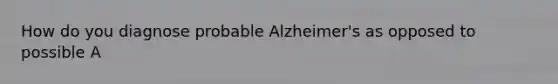 How do you diagnose probable Alzheimer's as opposed to possible A