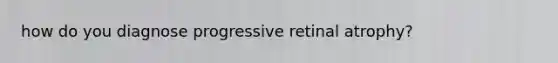 how do you diagnose progressive retinal atrophy?