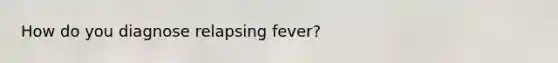 How do you diagnose relapsing fever?