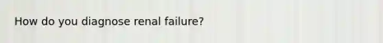 How do you diagnose renal failure?