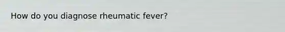 How do you diagnose rheumatic fever?