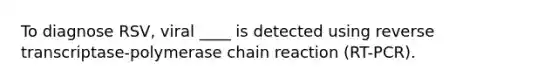 To diagnose RSV, viral ____ is detected using reverse transcriptase-polymerase chain reaction (RT-PCR).