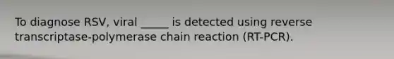 To diagnose RSV, viral _____ is detected using reverse transcriptase-polymerase chain reaction (RT-PCR).