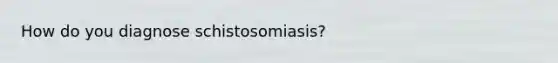 How do you diagnose schistosomiasis?