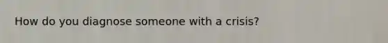 How do you diagnose someone with a crisis?
