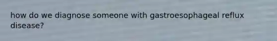 how do we diagnose someone with gastroesophageal reflux disease?