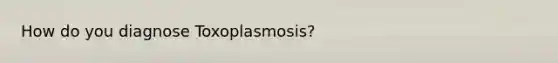 How do you diagnose Toxoplasmosis?