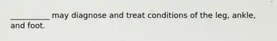 __________ may diagnose and treat conditions of the leg, ankle, and foot.