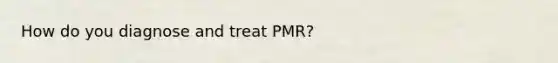 How do you diagnose and treat PMR?