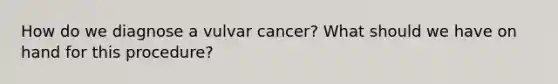 How do we diagnose a vulvar cancer? What should we have on hand for this procedure?