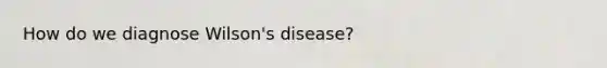 How do we diagnose Wilson's disease?