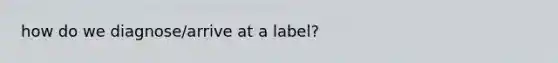 how do we diagnose/arrive at a label?