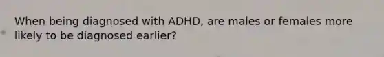 When being diagnosed with ADHD, are males or females more likely to be diagnosed earlier?