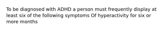 To be diagnosed with ADHD a person must frequently display at least six of the following symptoms Of hyperactivity for six or more months